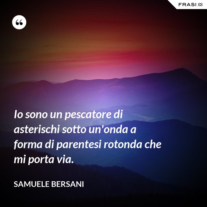 Io sono un pescatore di asterischi sotto un'onda a forma di parentesi rotonda che mi porta via. - Samuele Bersani
