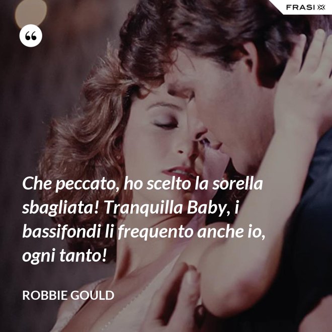 Che peccato, ho scelto la sorella sbagliata! Tranquilla Baby, i bassifondi li frequento anche io, ogni tanto! - Robbie Gould