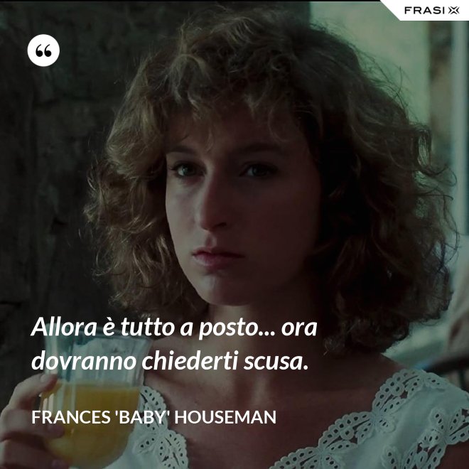 Allora è tutto a posto... ora dovranno chiederti scusa. - Frances 'Baby' Houseman