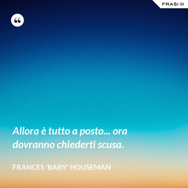 Allora è tutto a posto... ora dovranno chiederti scusa. - Frances 'Baby' Houseman