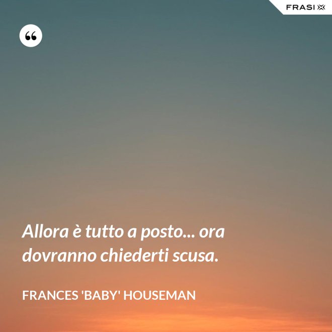 Allora è tutto a posto... ora dovranno chiederti scusa. - Frances 'Baby' Houseman
