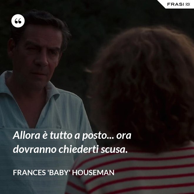 Allora è tutto a posto... ora dovranno chiederti scusa. - Frances 'Baby' Houseman