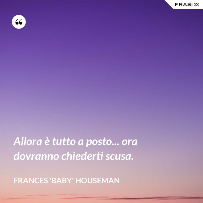 Allora è tutto a posto... ora dovranno chiederti scusa. - Frances 'Baby' Houseman