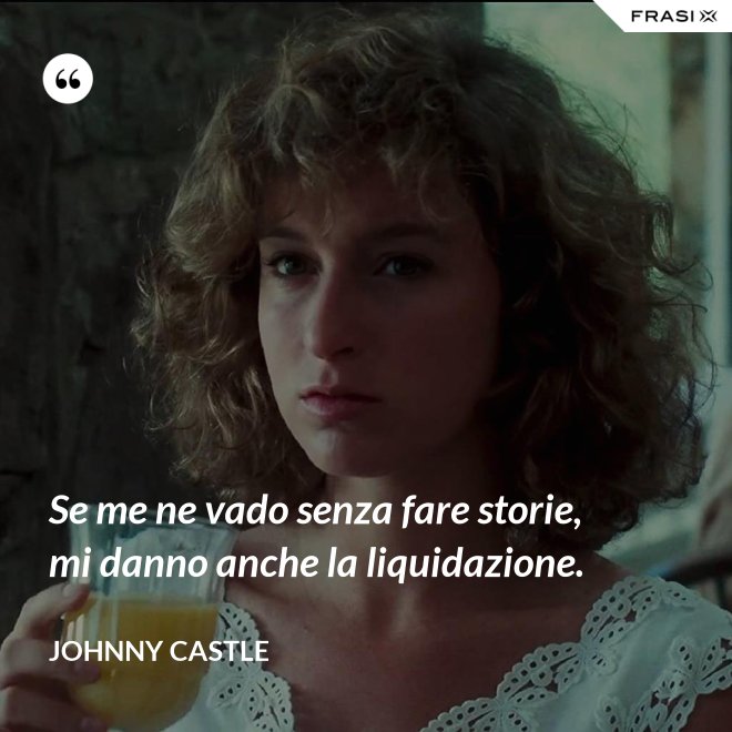 Se me ne vado senza fare storie, mi danno anche la liquidazione. - Johnny Castle