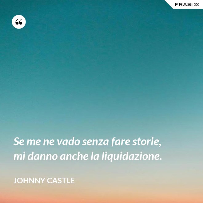 Se me ne vado senza fare storie, mi danno anche la liquidazione. - Johnny Castle
