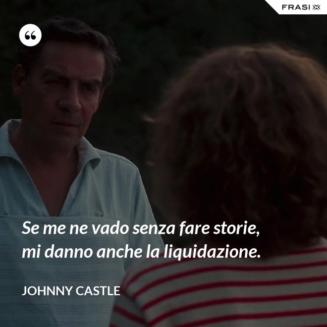 Se me ne vado senza fare storie, mi danno anche la liquidazione. - Johnny Castle