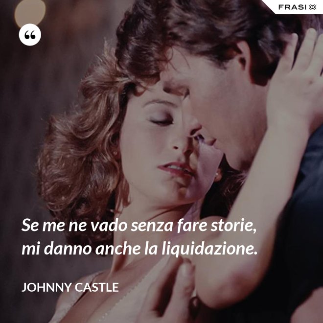 Se me ne vado senza fare storie, mi danno anche la liquidazione. - Johnny Castle