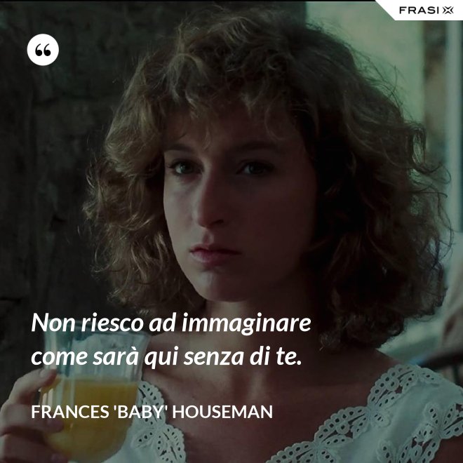 Non riesco ad immaginare come sarà qui senza di te. - Frances 'Baby' Houseman