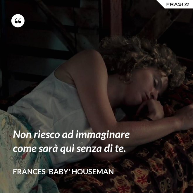 Non riesco ad immaginare come sarà qui senza di te. - Frances 'Baby' Houseman