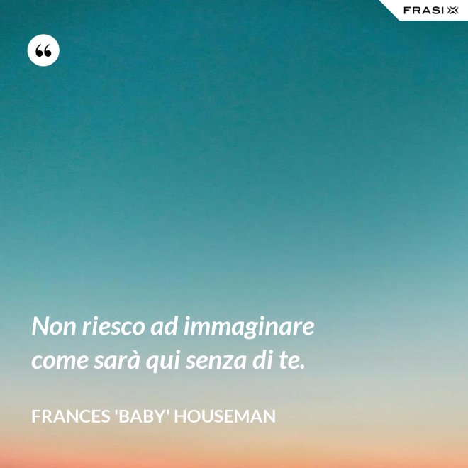 Non riesco ad immaginare come sarà qui senza di te. - Frances 'Baby' Houseman