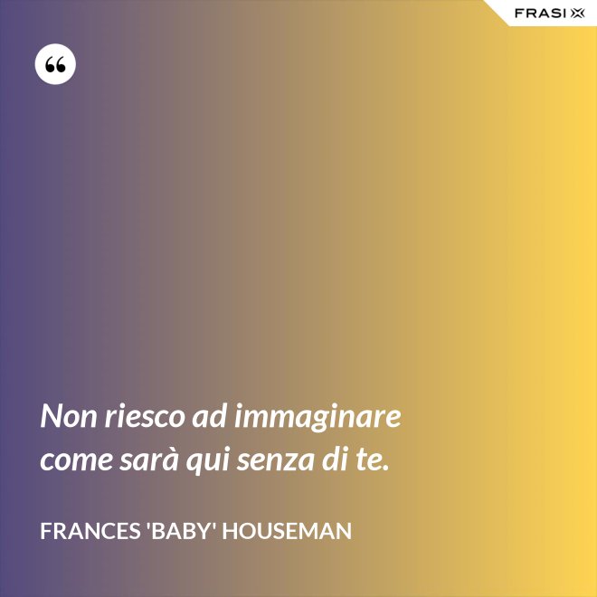 Non riesco ad immaginare come sarà qui senza di te. - Frances 'Baby' Houseman