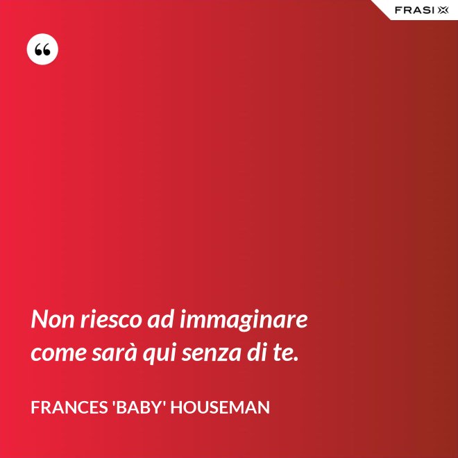 Non riesco ad immaginare come sarà qui senza di te. - Frances 'Baby' Houseman