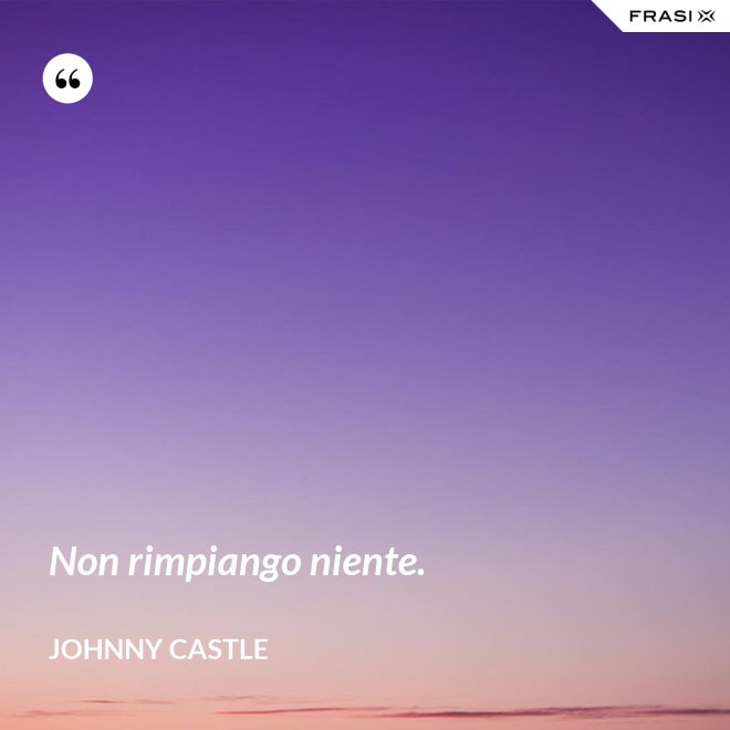 Non rimpiango niente. - Johnny Castle