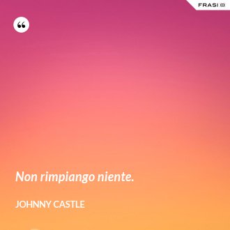 Non rimpiango niente. - Johnny Castle