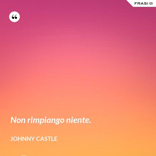 Non rimpiango niente. - Johnny Castle