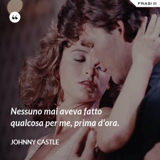 Nessuno mai aveva fatto qualcosa per me, prima d'ora. - Johnny Castle