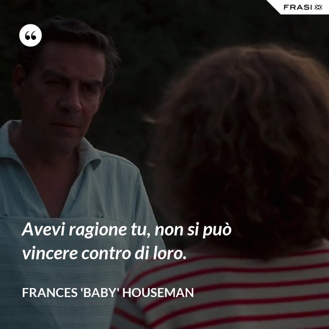 Avevi ragione tu, non si può vincere contro di loro. - Frances 'Baby' Houseman