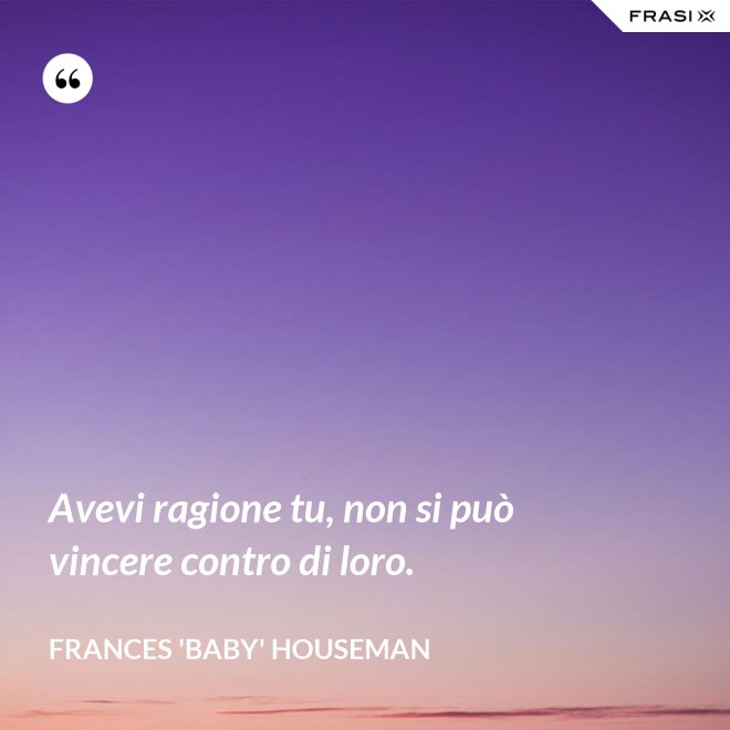 Avevi ragione tu, non si può vincere contro di loro. - Frances 'Baby' Houseman