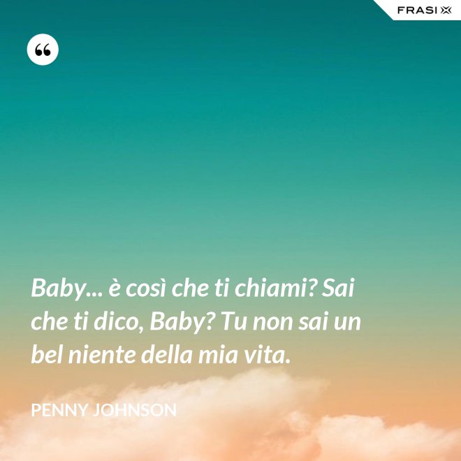 Baby... è così che ti chiami? Sai che ti dico, Baby? Tu non sai un bel niente della mia vita. - Penny Johnson