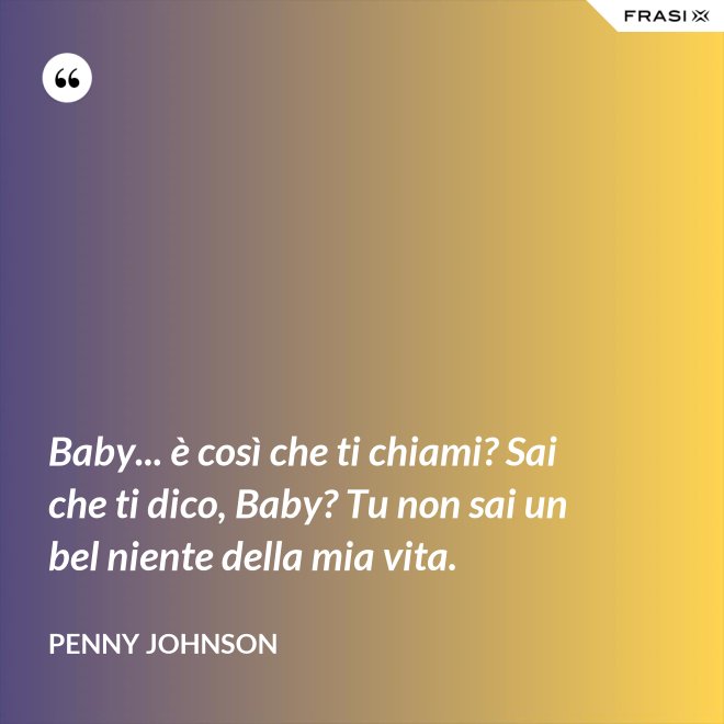 Baby... è così che ti chiami? Sai che ti dico, Baby? Tu non sai un bel niente della mia vita. - Penny Johnson