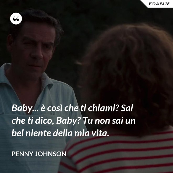 Baby... è così che ti chiami? Sai che ti dico, Baby? Tu non sai un bel niente della mia vita. - Penny Johnson