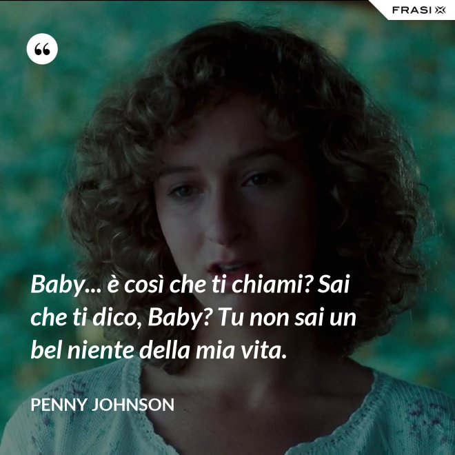 Baby... è così che ti chiami? Sai che ti dico, Baby? Tu non sai un bel niente della mia vita. - Penny Johnson