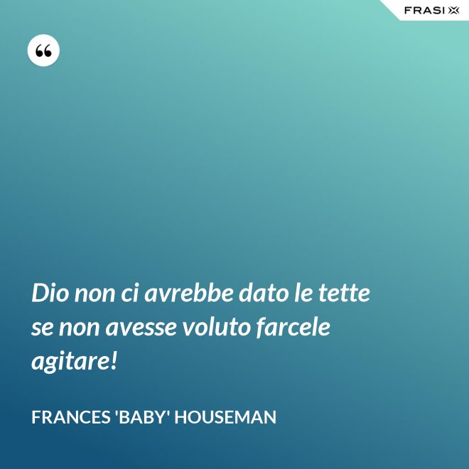 Dio non ci avrebbe dato le tette se non avesse voluto farcele agitare! - Frances 'Baby' Houseman