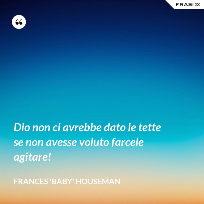 Dio non ci avrebbe dato le tette se non avesse voluto farcele agitare! - Frances 'Baby' Houseman