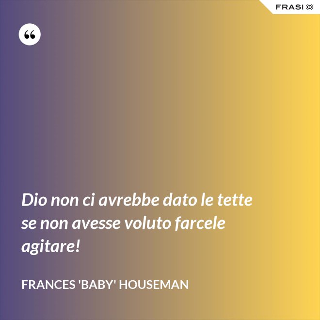 Dio non ci avrebbe dato le tette se non avesse voluto farcele agitare! - Frances 'Baby' Houseman