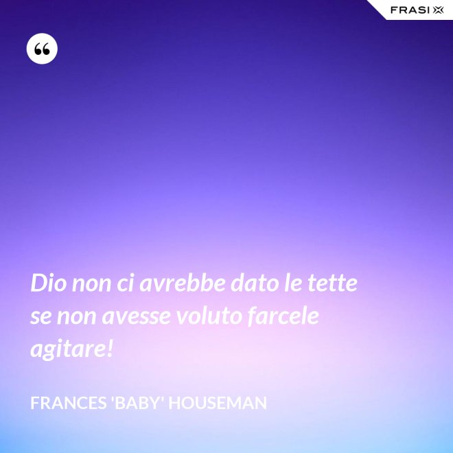 Dio non ci avrebbe dato le tette se non avesse voluto farcele agitare! - Frances 'Baby' Houseman