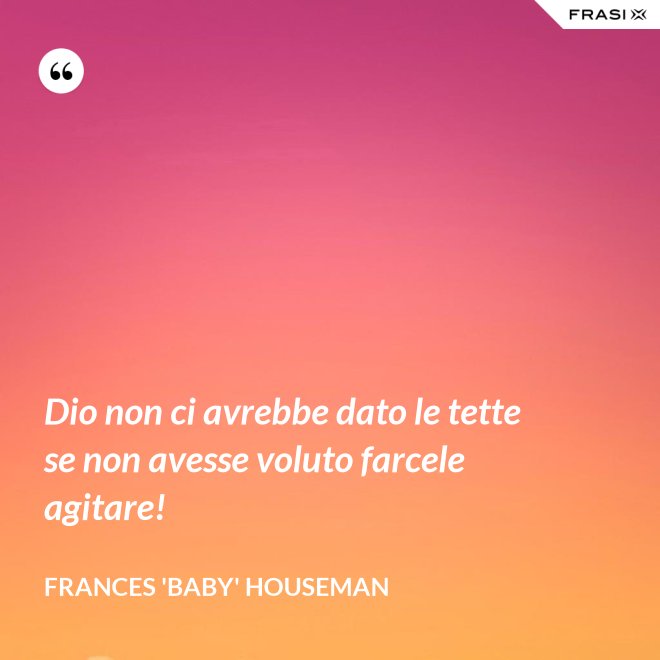 Dio non ci avrebbe dato le tette se non avesse voluto farcele agitare! - Frances 'Baby' Houseman