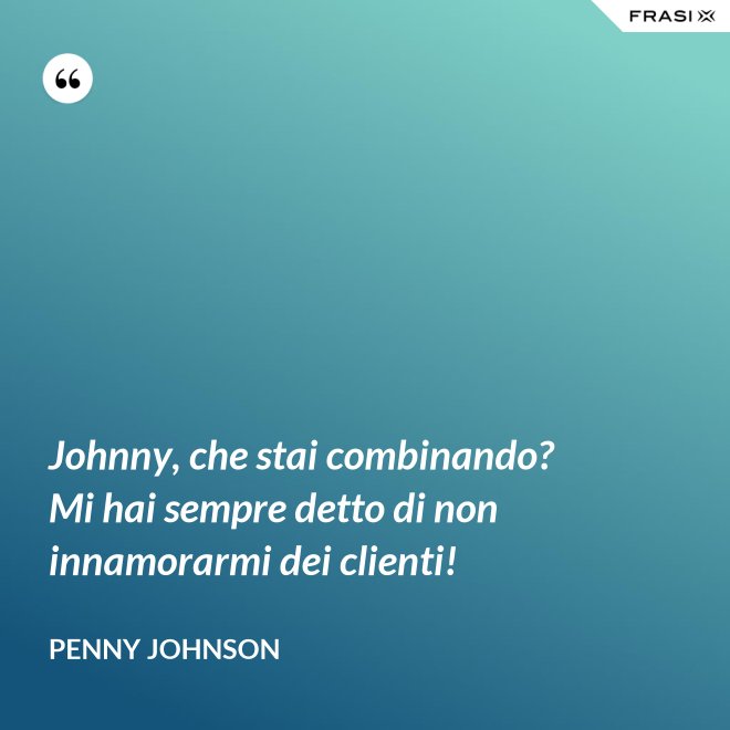 Johnny, che stai combinando? Mi hai sempre detto di non innamorarmi dei clienti! - Penny Johnson