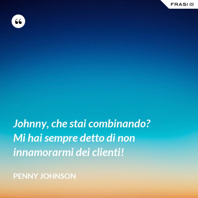 Johnny, che stai combinando? Mi hai sempre detto di non innamorarmi dei clienti! - Penny Johnson