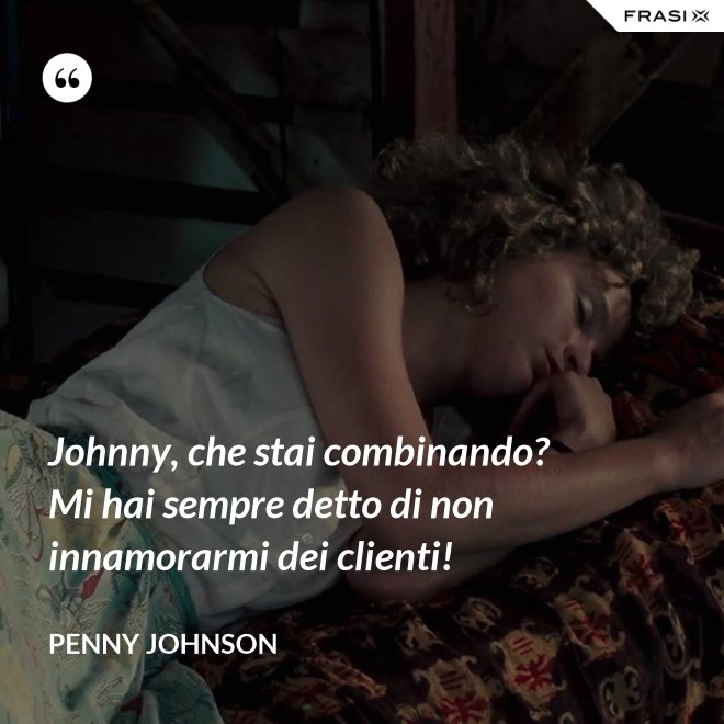 Johnny, che stai combinando? Mi hai sempre detto di non innamorarmi dei clienti! - Penny Johnson