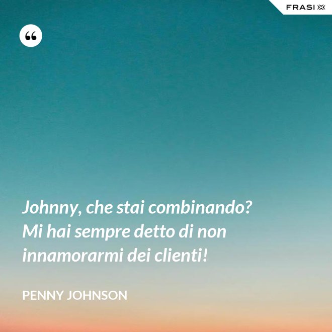 Johnny, che stai combinando? Mi hai sempre detto di non innamorarmi dei clienti! - Penny Johnson