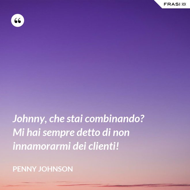 Johnny, che stai combinando? Mi hai sempre detto di non innamorarmi dei clienti! - Penny Johnson
