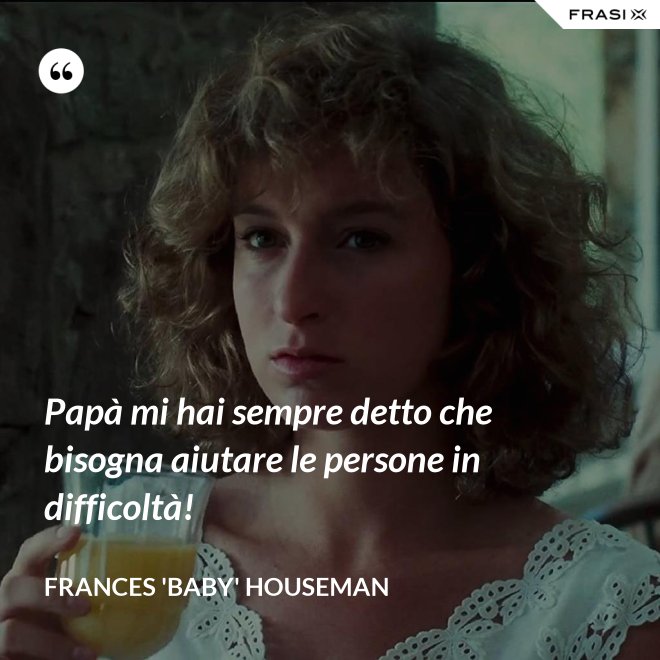 Papà mi hai sempre detto che bisogna aiutare le persone in difficoltà! - Frances 'Baby' Houseman