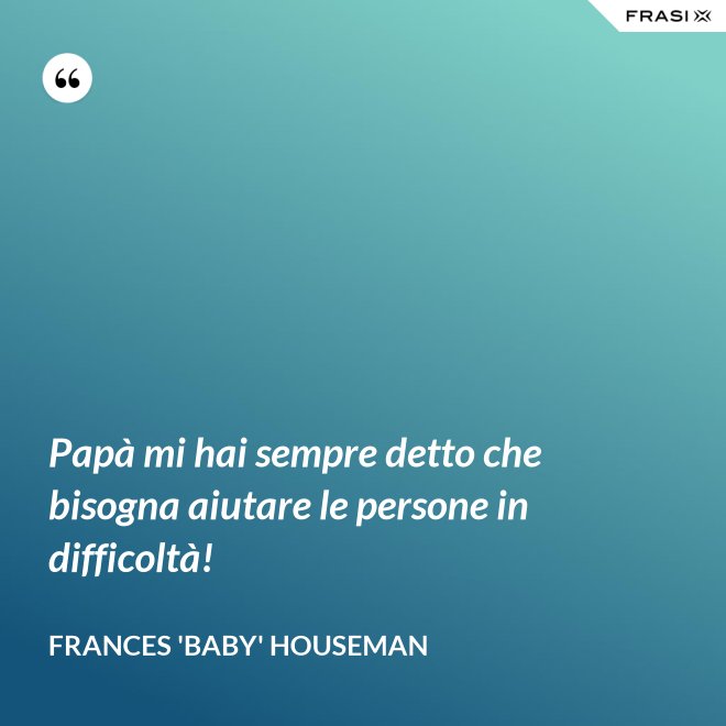 Papà mi hai sempre detto che bisogna aiutare le persone in difficoltà! - Frances 'Baby' Houseman