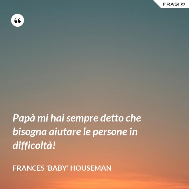 Papà mi hai sempre detto che bisogna aiutare le persone in difficoltà! - Frances 'Baby' Houseman