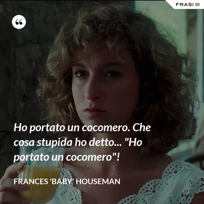 Ho portato un cocomero. Che cosa stupida ho detto... "Ho portato un cocomero"! - Frances 'Baby' Houseman