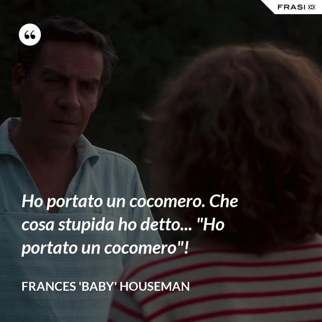 Ho portato un cocomero. Che cosa stupida ho detto... "Ho portato un cocomero"! - Frances 'Baby' Houseman