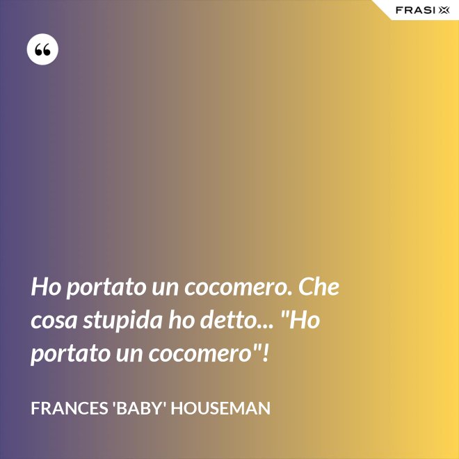 Ho portato un cocomero. Che cosa stupida ho detto... "Ho portato un cocomero"! - Frances 'Baby' Houseman