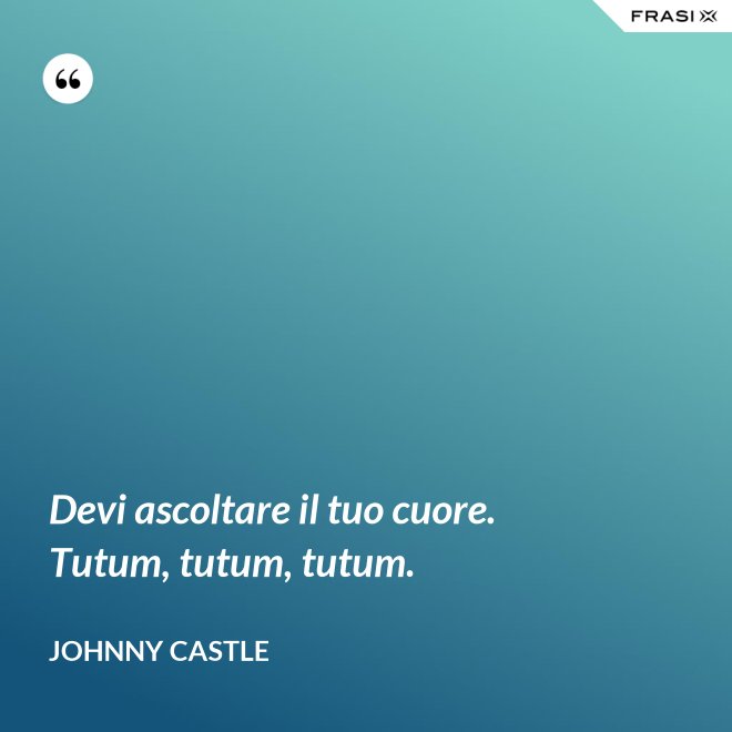 Devi ascoltare il tuo cuore. Tutum, tutum, tutum. - Johnny Castle