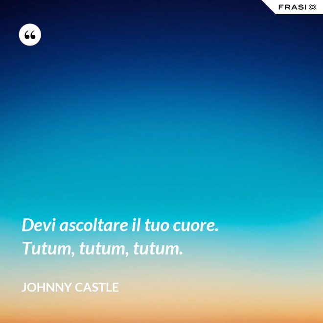 Devi ascoltare il tuo cuore. Tutum, tutum, tutum. - Johnny Castle