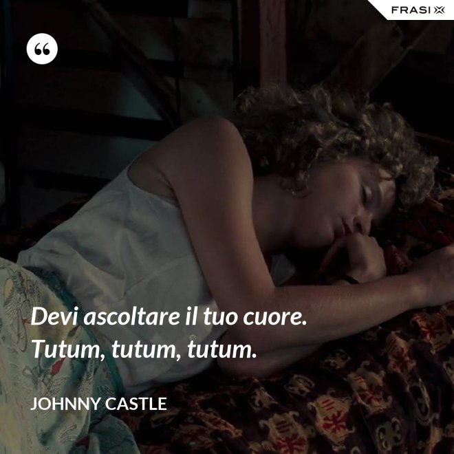 Devi ascoltare il tuo cuore. Tutum, tutum, tutum. - Johnny Castle