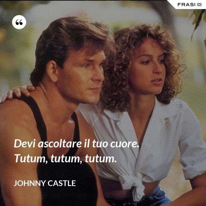 Devi ascoltare il tuo cuore. Tutum, tutum, tutum. - Johnny Castle