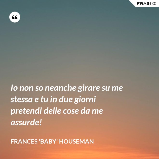 Io non so neanche girare su me stessa e tu in due giorni pretendi delle cose da me assurde! - Frances 'Baby' Houseman
