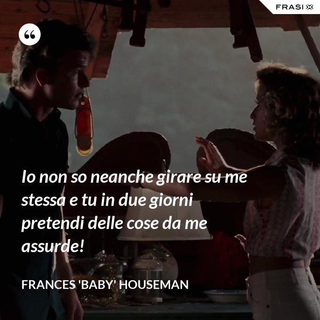 Io non so neanche girare su me stessa e tu in due giorni pretendi delle cose da me assurde! - Frances 'Baby' Houseman