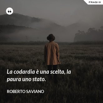 La codardia è una scelta, la paura uno stato. - Roberto Saviano