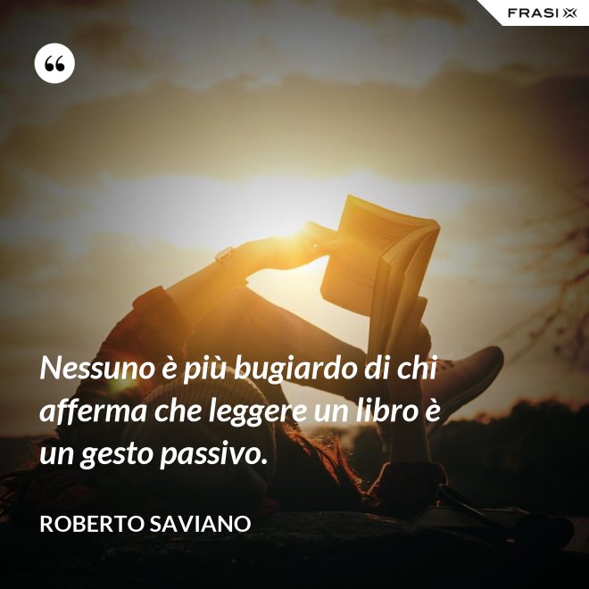 Nessuno è più bugiardo di chi afferma che leggere un libro è un gesto passivo. - Roberto Saviano